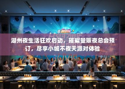 湖州夜生活狂欢启动，璀璨量贩夜总会预订，尽享小城不夜天派对体验