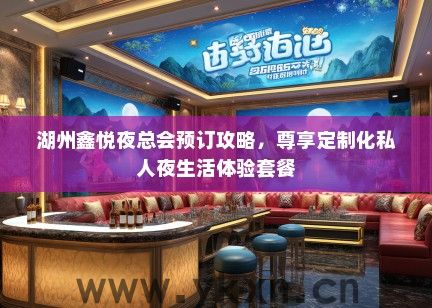 湖州鑫悦夜总会预订攻略，尊享定制化私人夜生活体验套餐