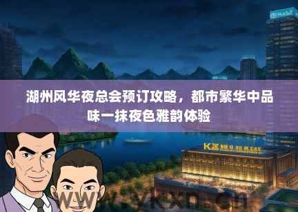 湖州风华夜总会预订攻略，都市繁华中品味一抹夜色雅韵体验