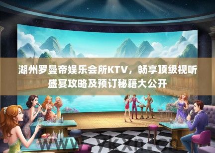 湖州罗曼帝娱乐会所KTV，畅享顶级视听盛宴攻略及预订秘籍大公开