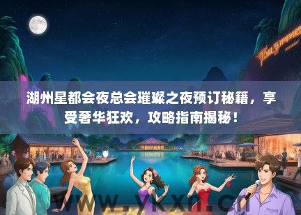 湖州星都会夜总会璀璨之夜预订秘籍，享受奢华狂欢，攻略指南揭秘！