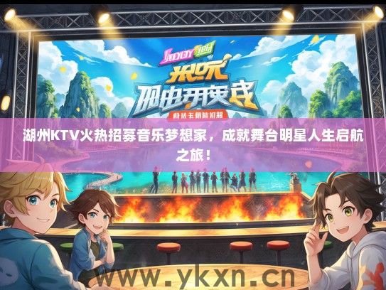 湖州KTV火热招募音乐梦想家，成就舞台明星人生启航之旅！