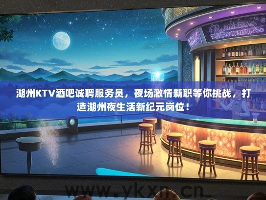 湖州KTV酒吧诚聘服务员，夜场激情新职等你挑战，打造湖州夜生活新纪元岗位！