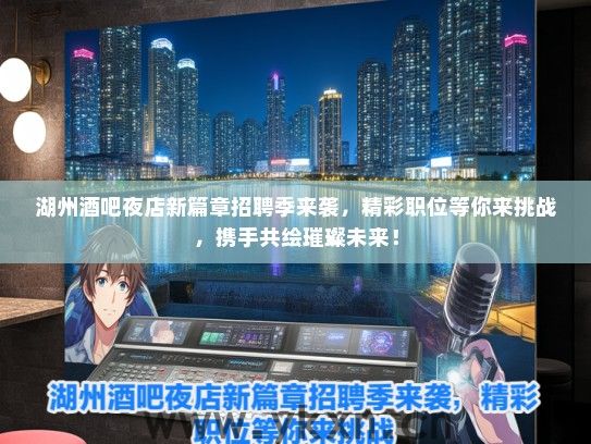 湖州酒吧夜店新篇章招聘季来袭，精彩职位等你来挑战，携手共绘璀璨未来！