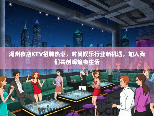 湖州夜店KTV招聘热潮，时尚娱乐行业新机遇，加入我们共创辉煌夜生活