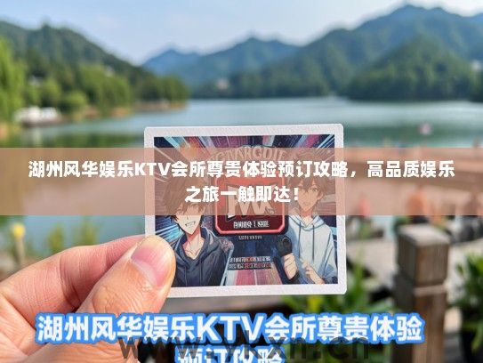 湖州风华娱乐KTV会所尊贵体验预订攻略，高品质娱乐之旅一触即达！
