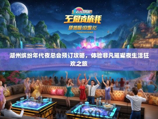 湖州缤纷年代夜总会预订攻略，体验非凡璀璨夜生活狂欢之旅