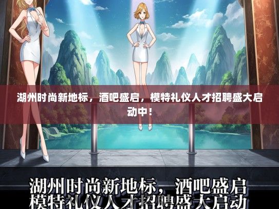 湖州时尚新地标，酒吧盛启，模特礼仪人才招聘盛大启动中！