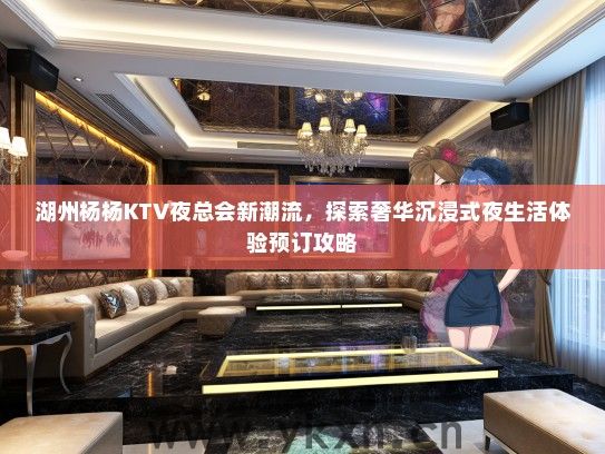 湖州杨杨KTV夜总会新潮流，探索奢华沉浸式夜生活体验预订攻略
