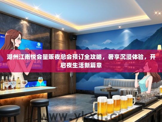 湖州江南悦会量贩夜总会预订全攻略，奢享沉浸体验，开启夜生活新篇章