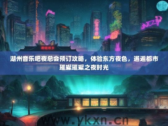 湖州音乐吧夜总会预订攻略，体验东方夜色，邂逅都市璀璨璀璨之夜时光
