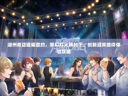 湖州夜店璀璨邀约，梦幻灯火映衬下，创新迎宾接待体验攻略