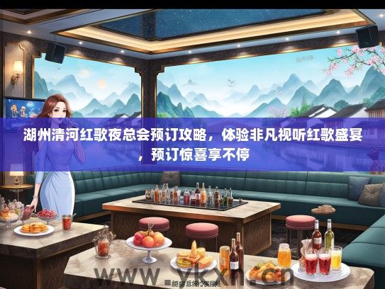 湖州清河红歌夜总会预订攻略，体验非凡视听红歌盛宴，预订惊喜享不停