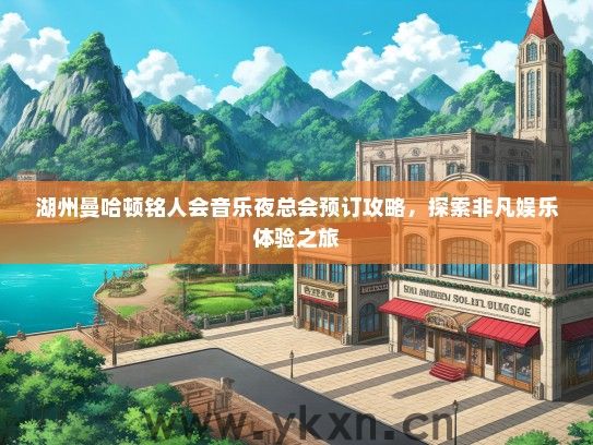 湖州曼哈顿铭人会音乐夜总会预订攻略，探索非凡娱乐体验之旅
