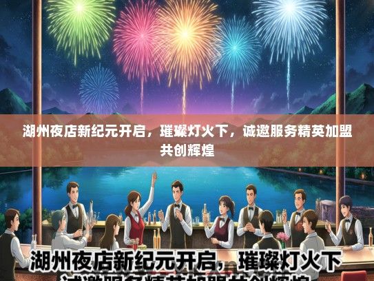 湖州夜店新纪元开启，璀璨灯火下，诚邀服务精英加盟共创辉煌
