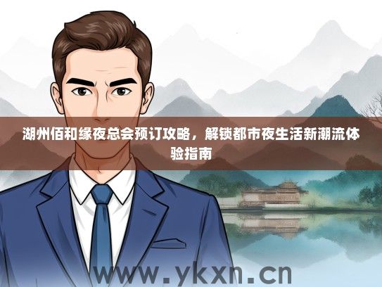 湖州佰和缘夜总会预订攻略，解锁都市夜生活新潮流体验指南