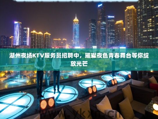 湖州夜场KTV服务员招聘中，璀璨夜色青春舞台等你绽放光芒