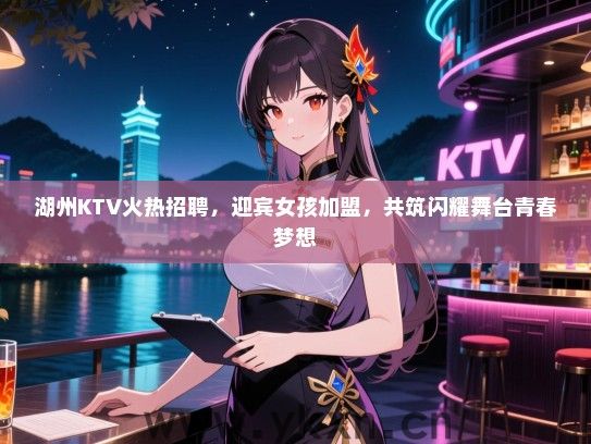 湖州KTV火热招聘,迎宾女孩加盟,共筑闪耀舞台青春梦想 湖州KTV火热招聘,迎宾女孩加盟,共筑闪耀舞台青春梦想