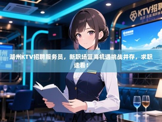 湖州KTV招聘服务员,新职场蓝海机遇挑战并存,求职速看! 湖州KTV招聘服务员,新职场蓝海机遇挑战并存,求职速看!