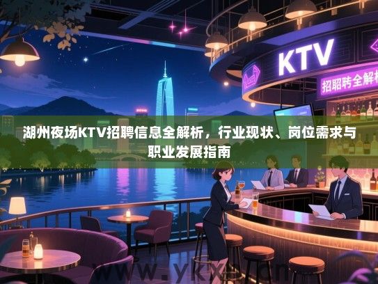 湖州夜场KTV招聘信息全解析,行业现状、岗位需求与职业发展指南 湖州夜场KTV招聘信息全解析,行业现状、岗位需求与职业发展指南